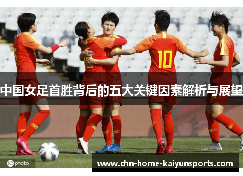 中国女足首胜背后的五大关键因素解析与展望