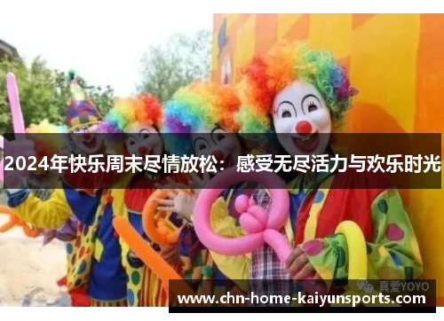 2024年快乐周末尽情放松：感受无尽活力与欢乐时光