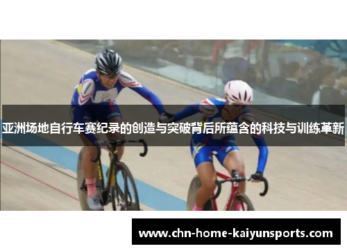 亚洲场地自行车赛纪录的创造与突破背后所蕴含的科技与训练革新