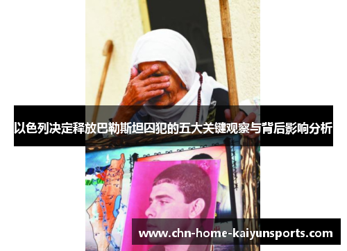 以色列决定释放巴勒斯坦囚犯的五大关键观察与背后影响分析