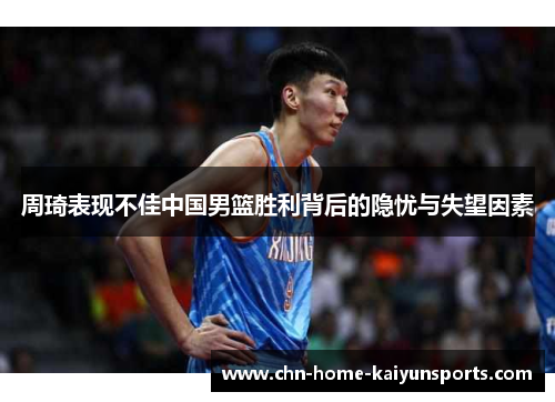 周琦表现不佳中国男篮胜利背后的隐忧与失望因素
