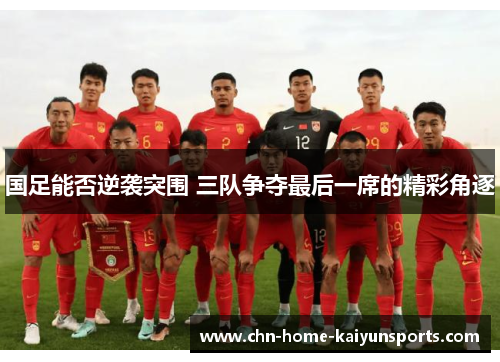 国足能否逆袭突围 三队争夺最后一席的精彩角逐