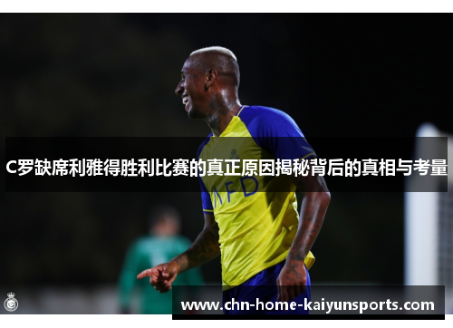 C罗缺席利雅得胜利比赛的真正原因揭秘背后的真相与考量