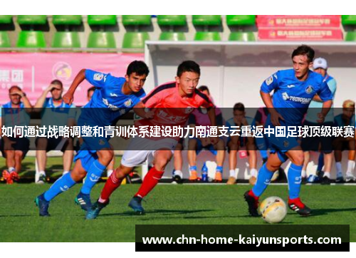 如何通过战略调整和青训体系建设助力南通支云重返中国足球顶级联赛