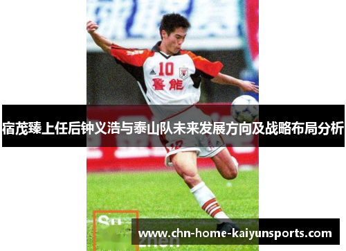 宿茂臻上任后钟义浩与泰山队未来发展方向及战略布局分析