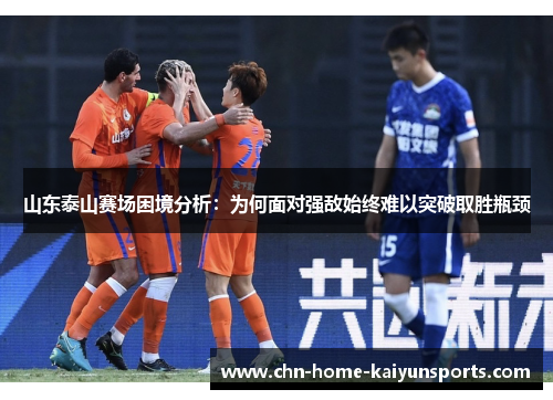 山东泰山赛场困境分析：为何面对强敌始终难以突破取胜瓶颈