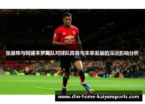 张呈栋与阿德本罗离队对球队阵容与未来发展的深远影响分析