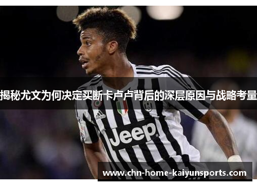 揭秘尤文为何决定买断卡卢卢背后的深层原因与战略考量