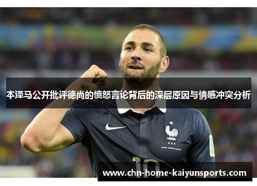 本泽马公开批评德尚的愤怒言论背后的深层原因与情感冲突分析