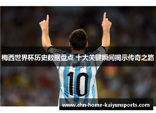 梅西世界杯历史数据盘点 十大关键瞬间揭示传奇之路