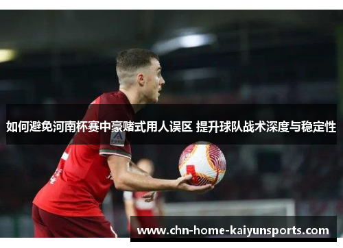 如何避免河南杯赛中豪赌式用人误区 提升球队战术深度与稳定性