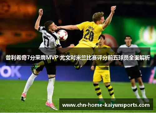 普利希奇7分荣膺MVP 尤文对米兰比赛评分前五球员全面解析
