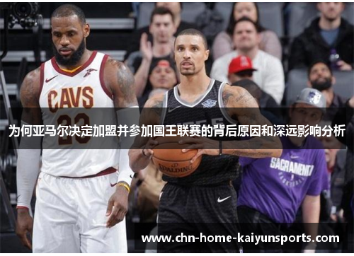 为何亚马尔决定加盟并参加国王联赛的背后原因和深远影响分析
