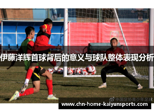 伊藤洋辉首球背后的意义与球队整体表现分析