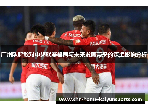 广州队解散对中超联赛格局与未来发展带来的深远影响分析