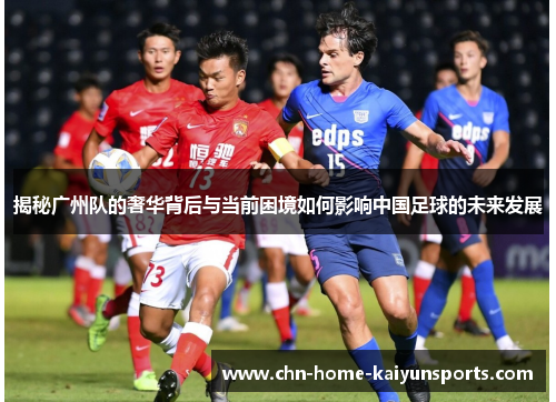 揭秘广州队的奢华背后与当前困境如何影响中国足球的未来发展