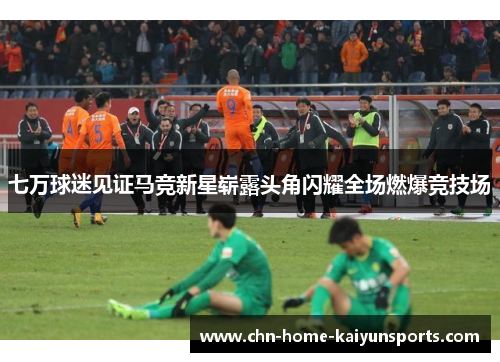七万球迷见证马竞新星崭露头角闪耀全场燃爆竞技场