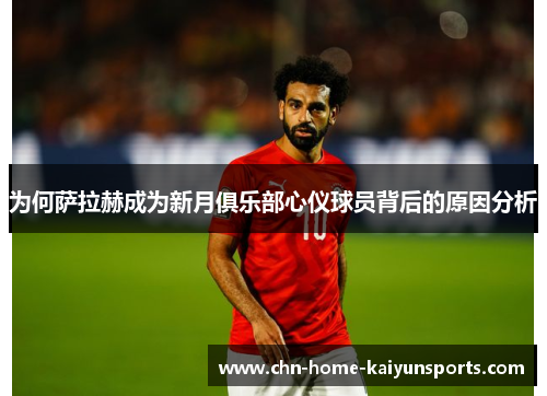 为何萨拉赫成为新月俱乐部心仪球员背后的原因分析