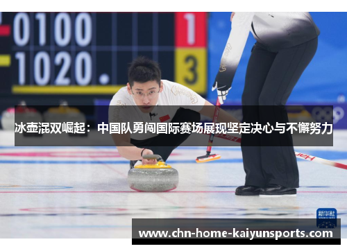 冰壶混双崛起：中国队勇闯国际赛场展现坚定决心与不懈努力
