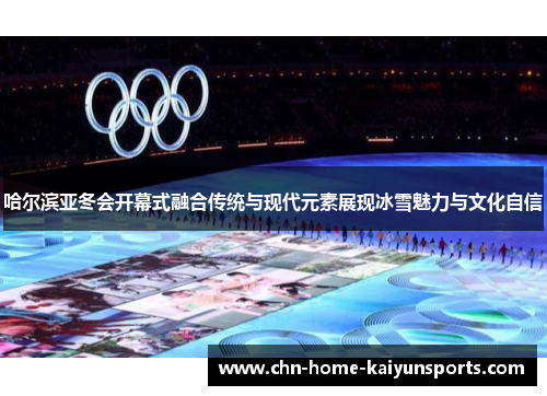 哈尔滨亚冬会开幕式融合传统与现代元素展现冰雪魅力与文化自信