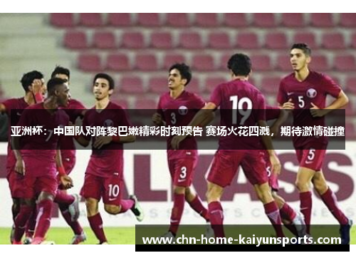 亚洲杯：中国队对阵黎巴嫩精彩时刻预告 赛场火花四溅，期待激情碰撞