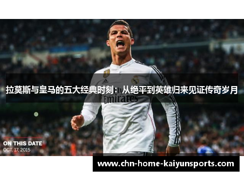 拉莫斯与皇马的五大经典时刻：从绝平到英雄归来见证传奇岁月