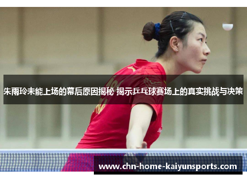 朱雨玲未能上场的幕后原因揭秘 揭示乒乓球赛场上的真实挑战与决策