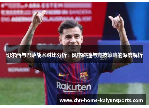切尔西与巴萨战术对比分析：风格碰撞与竞技策略的深度解析