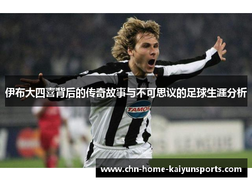 伊布大四喜背后的传奇故事与不可思议的足球生涯分析