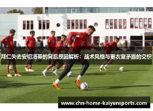 拜仁失去安切洛蒂的背后原因解析：战术风格与更衣室矛盾的交织