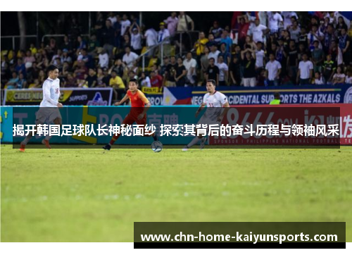 揭开韩国足球队长神秘面纱 探索其背后的奋斗历程与领袖风采