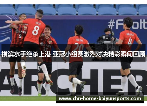 横滨水手绝杀上港 亚冠小组赛激烈对决精彩瞬间回顾