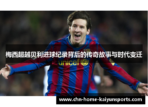 梅西超越贝利进球纪录背后的传奇故事与时代变迁