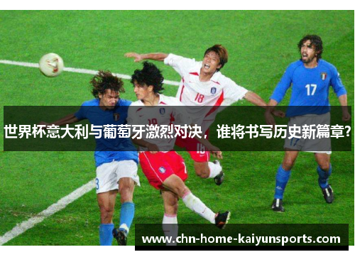 世界杯意大利与葡萄牙激烈对决，谁将书写历史新篇章？