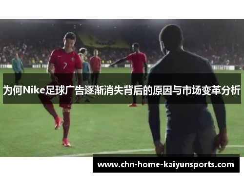 为何Nike足球广告逐渐消失背后的原因与市场变革分析