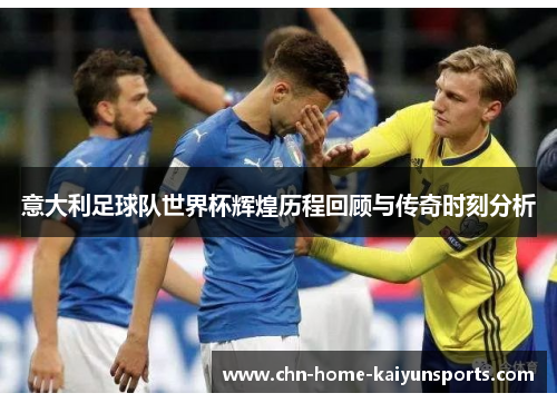 意大利足球队世界杯辉煌历程回顾与传奇时刻分析