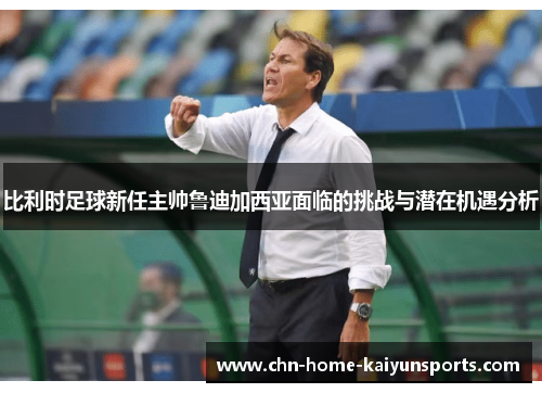 比利时足球新任主帅鲁迪加西亚面临的挑战与潜在机遇分析