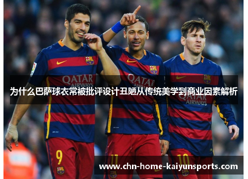 为什么巴萨球衣常被批评设计丑陋从传统美学到商业因素解析