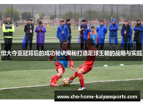 恒大夺亚冠背后的成功秘诀揭秘打造足球王朝的战略与实践