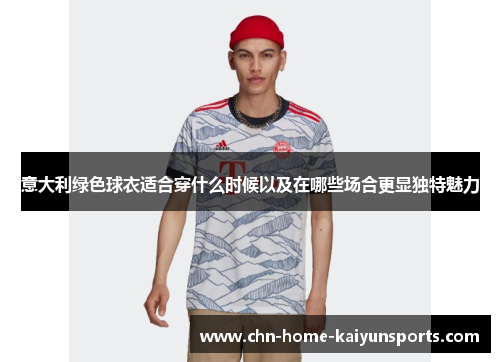 意大利绿色球衣适合穿什么时候以及在哪些场合更显独特魅力