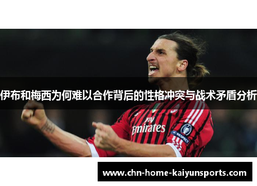 伊布和梅西为何难以合作背后的性格冲突与战术矛盾分析