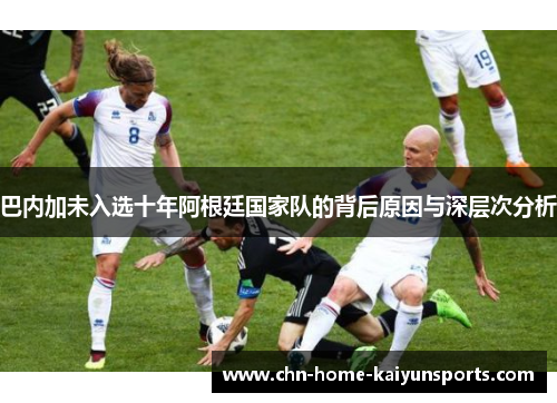 巴内加未入选十年阿根廷国家队的背后原因与深层次分析