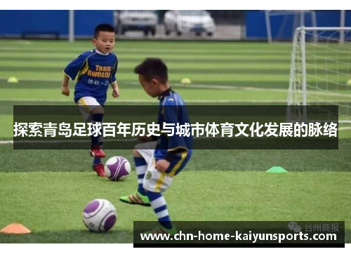 探索青岛足球百年历史与城市体育文化发展的脉络