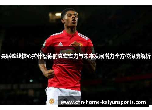 曼联锋线核心拉什福德的真实实力与未来发展潜力全方位深度解析