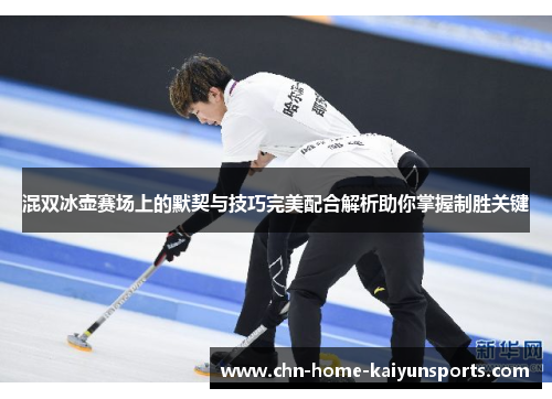 混双冰壶赛场上的默契与技巧完美配合解析助你掌握制胜关键
