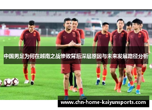 中国男足为何在越南之战惨败背后深层原因与未来发展路径分析