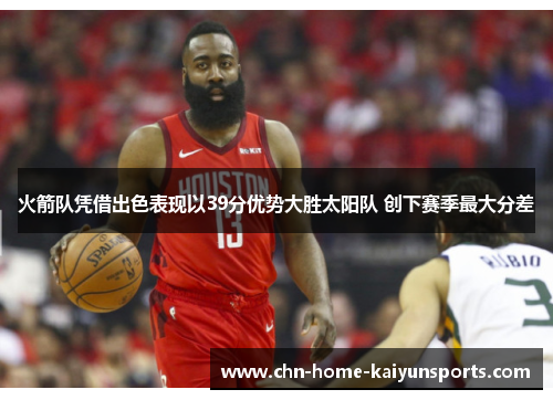 火箭队凭借出色表现以39分优势大胜太阳队 创下赛季最大分差