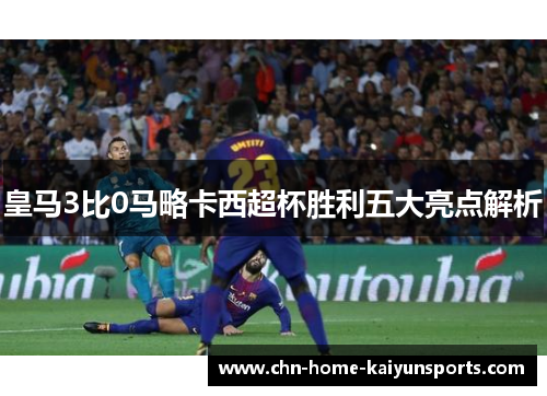 皇马3比0马略卡西超杯胜利五大亮点解析
