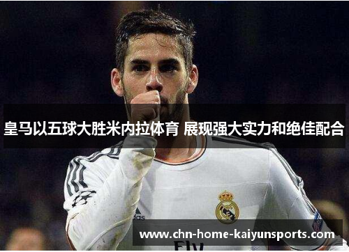 皇马以五球大胜米内拉体育 展现强大实力和绝佳配合