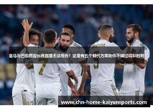 皇马与巴伦西亚比赛直播无法观看？这里有五个替代方案助你不错过精彩时刻